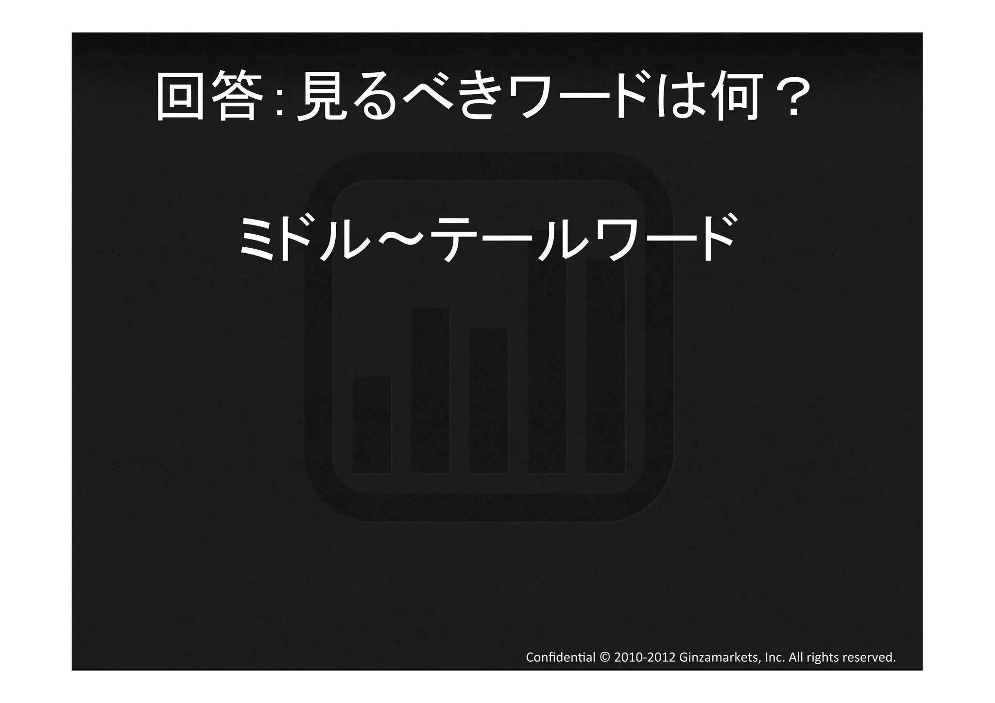 回答：見るべきワードは何？	
  

  ミドル テールワード	
  
       	
  
       	
  
       	
  
       	
  

         Conﬁden4al	
  ©	
  2010-­‐2012	
  Ginzamarkets,	
  Inc.	
  All	
  rights	
  reserved.	
 