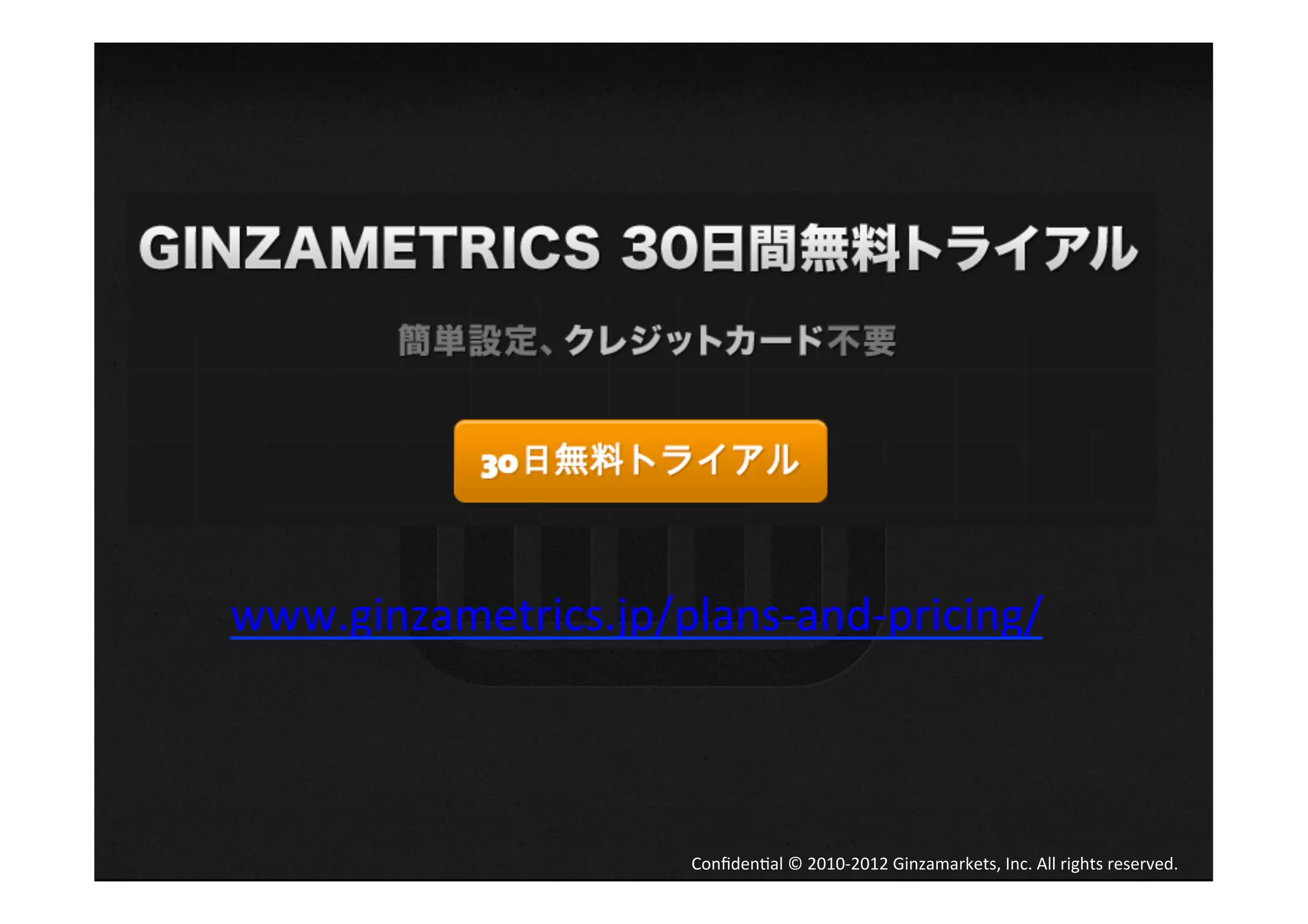 www.ginzametrics.jp/plans-­‐and-­‐pricing/	
  
	


                         Conﬁden4al	
  ©	
  2010-­‐2012	
  Ginzamarkets,	
  Inc.	
  All	
  rights	
  reserved.	
 
