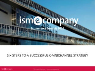 We maximize your e-commerce successWe maximize your e-commerce successWe maximize your e-commerce successWe maximize your e-commerce success
SIX STEPS TO A SUCCESSFUL OMNICHANNEL STRATEGY
Ecommerce Summit 2016
 