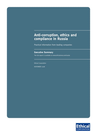 Anti-corruption, ethics and
compliance in Russia
Practical information from leading companies


Executive Summary
The full report is available at www.ethicalcorp.com/russia




Ethical Corporation

NOVEMBER 2008
 