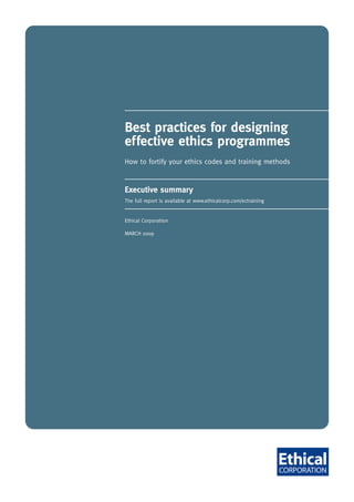 Best practices for designing
effective ethics programmes
How to fortify your ethics codes and training methods


Executive summary
The full report is available at www.ethicalcorp.com/ectraining


Ethical Corporation

MARCH 2009
 