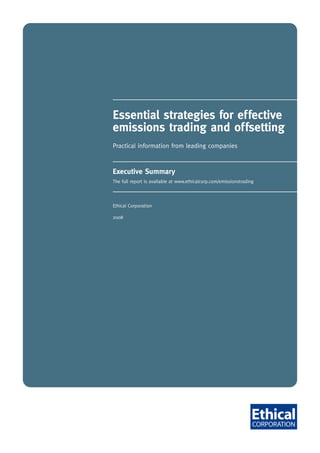 Essential strategies for effective
emissions trading and offsetting
Practical information from leading companies



Executive Summary
The full report is available at www.ethicalcorp.com/emissionstrading




Ethical Corporation

2008
 