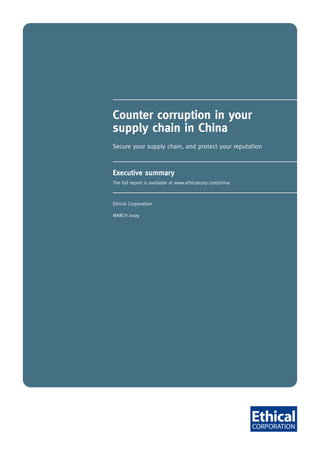 Counter corruption in your
supply chain in China
Secure your supply chain, and protect your reputation



Executive summary
The full report is available at www.ethicalcorp.com/china



Ethical Corporation

MARCH 2009
 