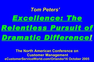   Tom Peters’     Excellence: The Relentless Pursuit of Dramatic Difference ! The North American Conference on  Customer Management  eCustomerServiceWorld.com/Orlando/16 October 2005 