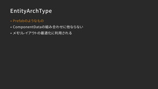 EntityArchType
• Prefabのようなもの
• ComponentDataの組み合わせに他ならない
• メモリレイアウトの最適化に利用される
 