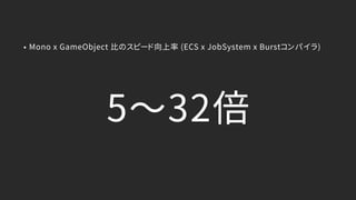 5〜32倍
• Mono x GameObject 比のスピード向上率 (ECS x JobSystem x Burstコンパイラ)
 