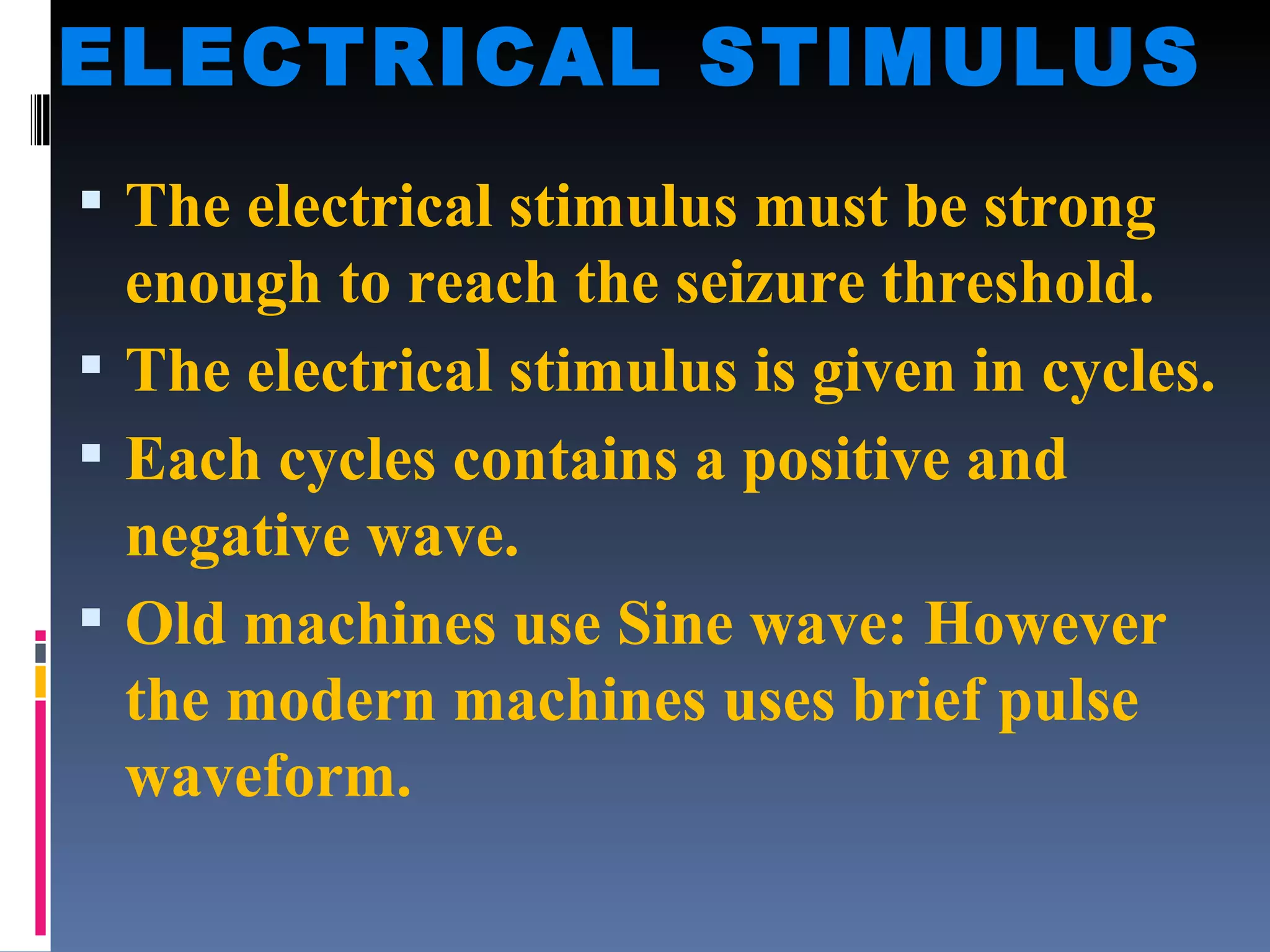 ELECTRICAL STIMULUS The electrical stimulus must be strong  enough to reach the seizure threshold. The electrical stimulus is given in cycles. Each cycles contains a positive and negative wave. Old machines use Sine wave: However the modern machines uses brief pulse waveform.  