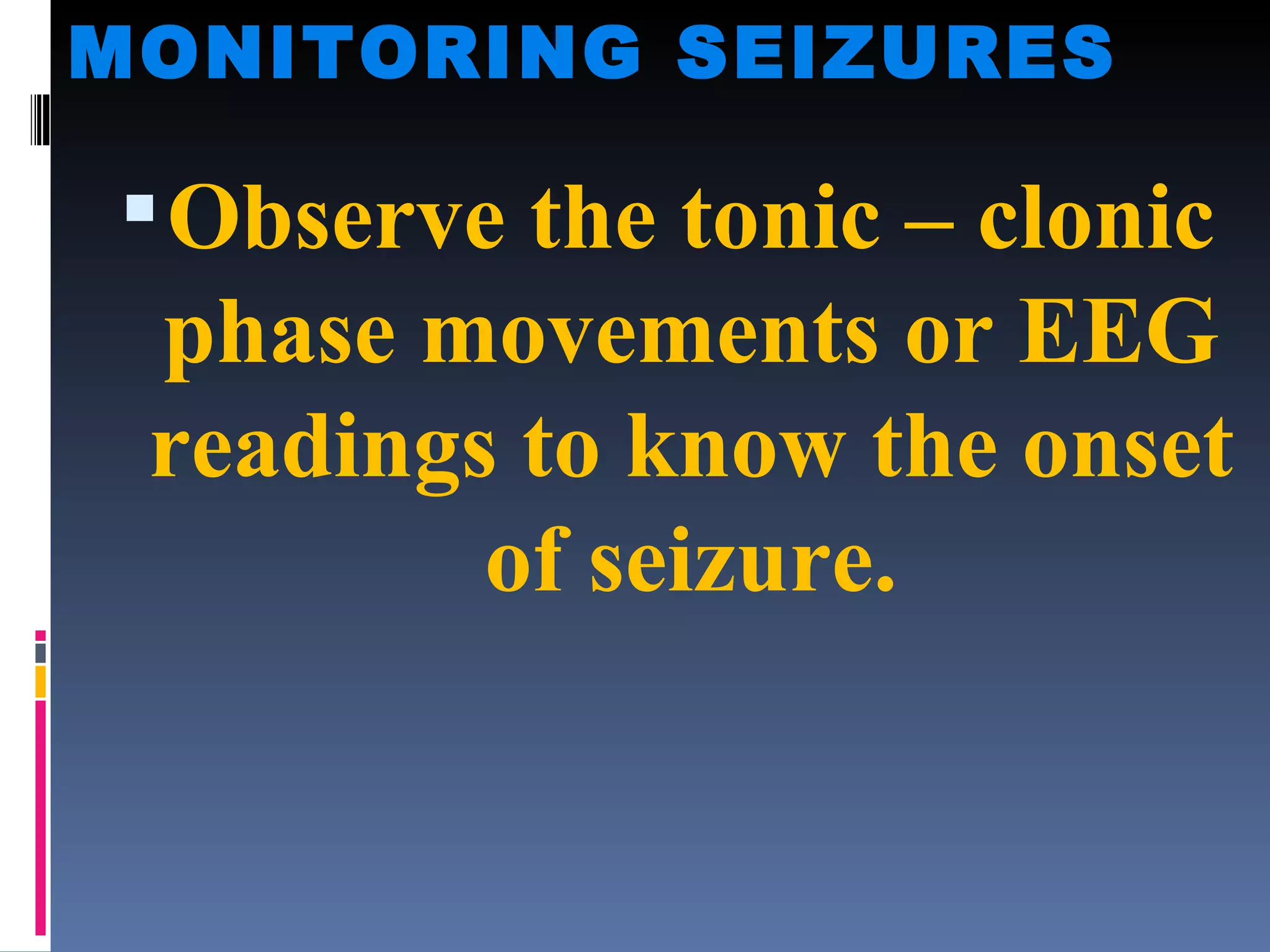 MONITORING SEIZURES Observe the tonic – clonic phase movements or EEG readings to know the onset of seizure. 