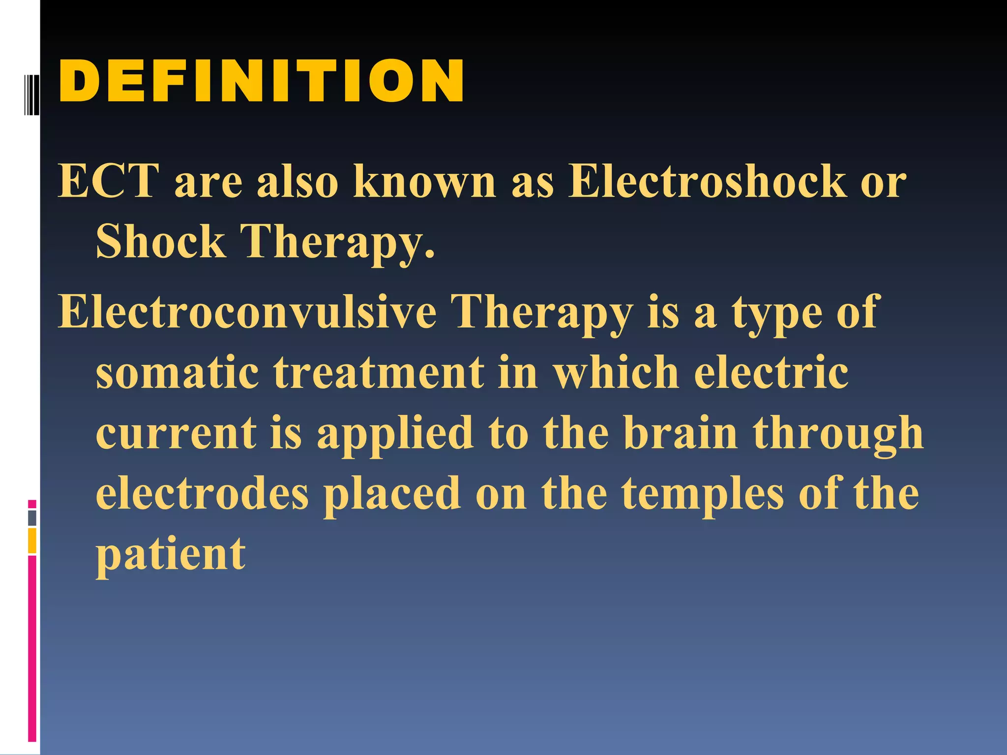 DEFINITION ECT are also known as Electroshock or Shock Therapy. Electroconvulsive Therapy is a type of somatic treatment in which electric  current is applied to the brain through electrodes placed on the temples of the patient 