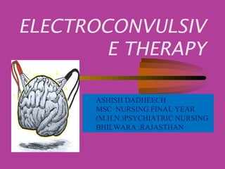 ELECTROCONVULSIV
E THERAPY
ASHISH DADHEECH
MSC NURSING FINAL YEAR
(M.H.N.)PSYCHIATRIC NURSING
BHILWARA ,RAJASTHAN
 