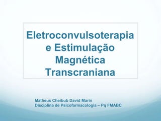 Eletroconvulsoterapia
e Estimulação
Magnética
Transcraniana
Matheus Cheibub David Marin
Disciplina de Psicofarmacologia – Pq FMABC
 