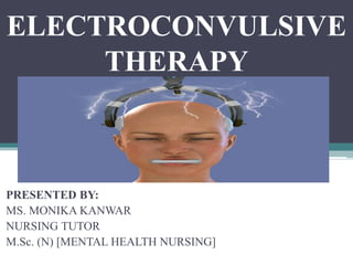ELECTROCONVULSIVE
THERAPY
PRESENTED BY:
MS. MONIKA KANWAR
NURSING TUTOR
M.Sc. (N) [MENTAL HEALTH NURSING]
 