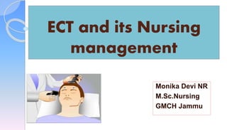 ECT and its Nursing
management
Monika Devi NR
M.Sc.Nursing
GMCH Jammu
 