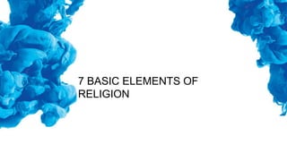 7 BASIC ELEMENTS OF
RELIGION
 
