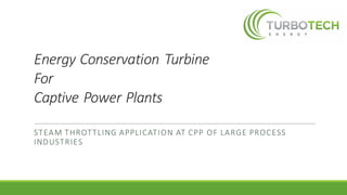 Energy	Conservation	Turbine	
For	
Captive	Power	Plants
STEAM	THROTTLING	APPLICATION	AT	CPP	OF	LARGE	PROCESS	
INDUSTRIES
 