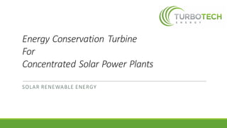 Energy	Conservation	Turbine	
For	
Concentrated	Solar	Power	Plants
SOLAR	RENEWABLE	ENERGY
 