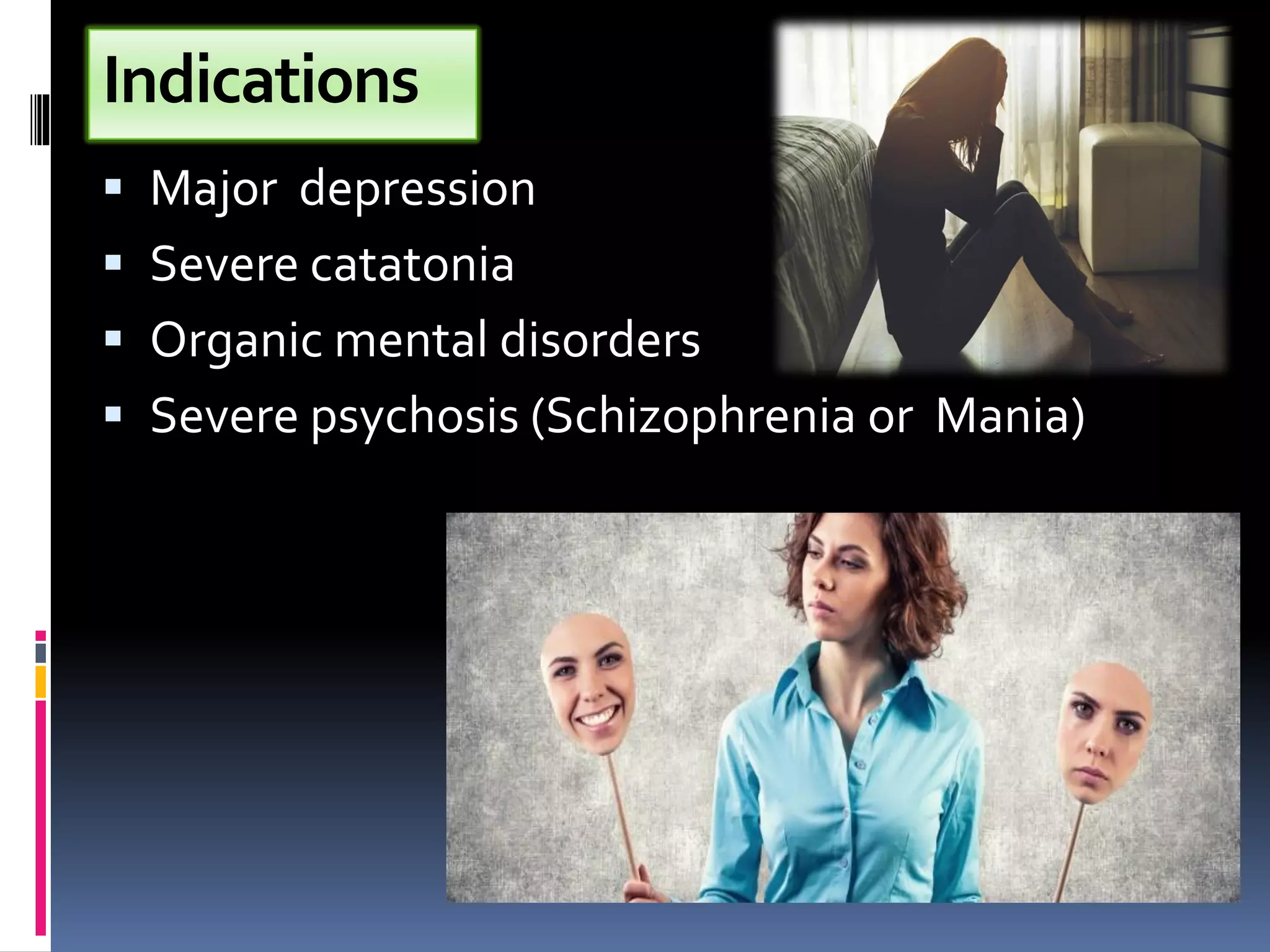 Indications
▪ Major depression
▪ Severe catatonia
▪ Organic mental disorders
▪ Severe psychosis (Schizophrenia or Mania)
 