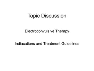 Topic Discussion
Electroconvulsive Therapy
Indiacations and Treatment Guidelines
 