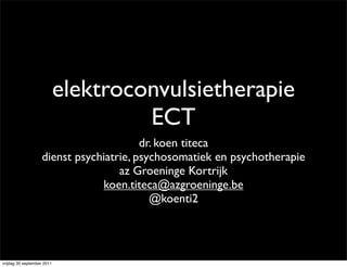 elektroconvulsietherapie
                                     ECT
                                        dr. koen titeca
                   dienst psychiatrie, psychosomatiek en psychotherapie
                                   az Groeninge Kortrijk
                               koen.titeca@azgroeninge.be
                                          @koenti2




vrijdag 30 september 2011
 