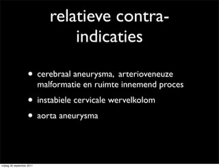 relatieve contra-
                                   indicaties

                    • cerebraal aneurysma, arterioveneuze
                            malformatie en ruimte innemend proces
                    • instabiele cervicale wervelkolom
                    • aorta aneurysma


vrijdag 30 september 2011
 