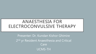 ANAESTHESIA FOR
ELECTROCONVULSIVE THERAPY
Presenter: Dr. Kundan Kishor Ghimire
2nd yr Resident Anaesthesia and Critical
Care
UCMS-TH
 