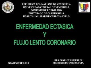 REPUBLICA BOLIVARIANA DE VENEZUELA.
UNIVERSIDAD CENTRAL DE VENEZUELA.
COMISION DE POSTGRADO.
POSTGRADO DE CARDIOLOGIA.
HOSPITAL MILITAR DR CARLOS ARVELO.
NOVIEMBRE 2018
DRA. SCARLET GUTIERREZ
RESIDENTE DE CARDIOLOGIA.
 