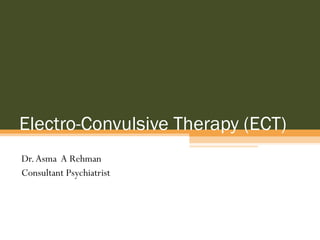 Electro-Convulsive Therapy (ECT)
Dr.Asma A Rehman
Consultant Psychiatrist
 