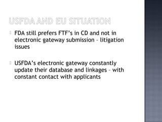  FDA still prefers FTF’s in CD and not in
electronic gateway submission – litigation
issues
 USFDA’s electronic gateway constantly
update their database and linkages – with
constant contact with applicants
 