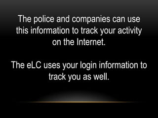 The police and companies can use
 this information to track your activity
            on the Internet.

The eLC uses your login information to
         track you as well.
 