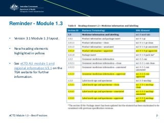 Reminder - Module 1.3
• Version 3.1 Module 1.3 layout.
• New heading elements
highlighted in yellow.
• See eCTD AU module 1 and
regional information V3.1 on the
TGA website for further
information.
eCTD Module 1.3 – Best Practices 2
 
