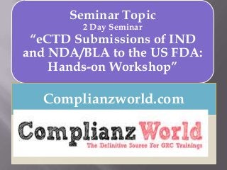 Seminar Topic
2 Day Seminar
“eCTD Submissions of IND
and NDA/BLA to the US FDA:
Hands-on Workshop”
Complianzworld.com
 