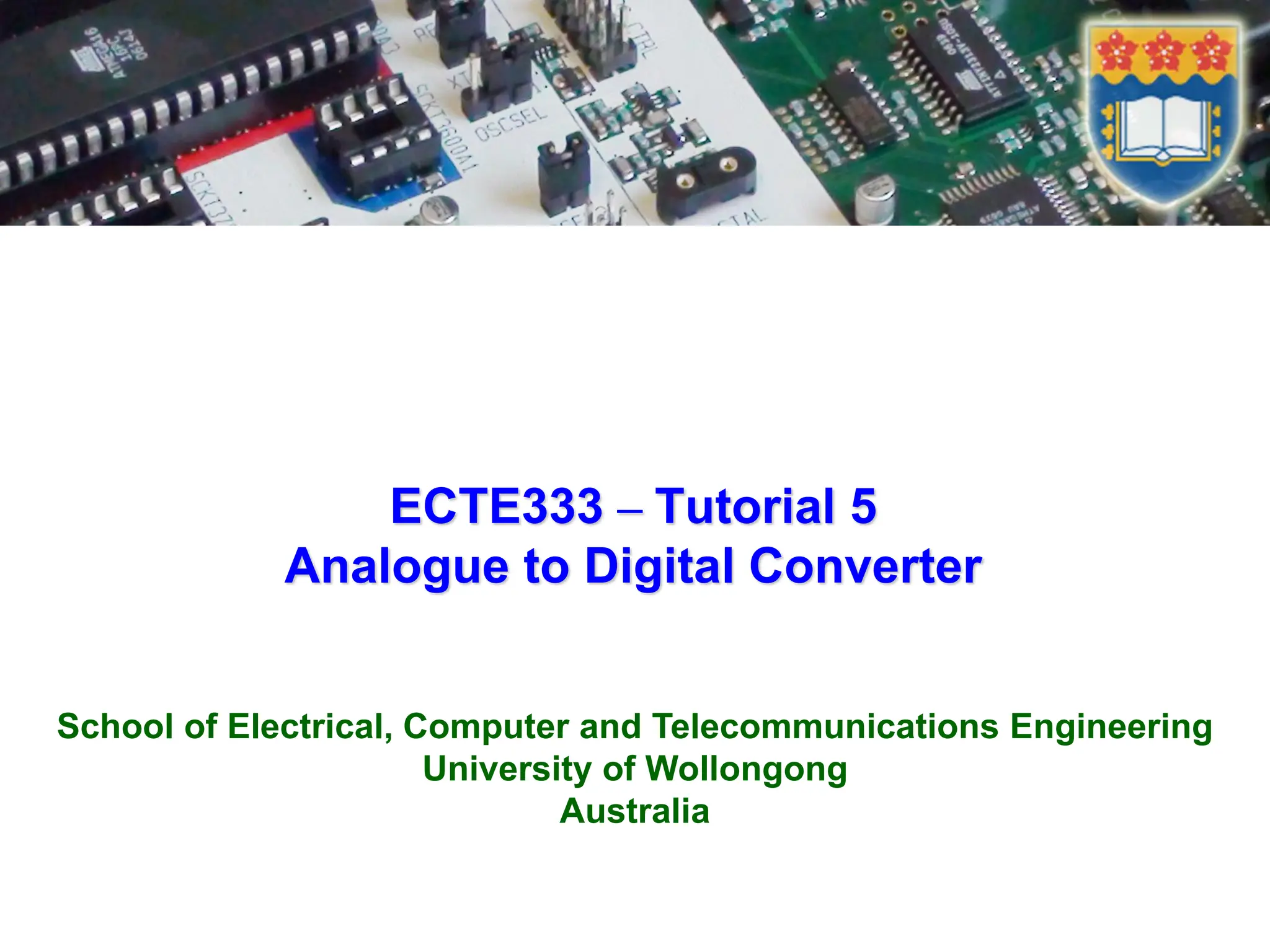 School of Electrical, Computer and Telecommunications Engineering
University of Wollongong
Australia
ECTE333 – Tutorial 5
Analogue to Digital Converter
 