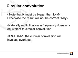 Circular convolution
• Note that N must be bigger than L+M-1.
Otherwise the result will not be correct. Why?
•Naturally multiplication in frequency domain is
equivalent to circular convolution.
•If N<L+M-1, the circular convolution will
involves overlaps .
 