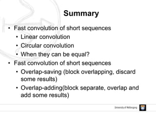 • Fast convolution of short sequences
• Linear convolution
• Circular convolution
• When they can be equal?
• Fast convolution of short sequences
• Overlap-saving (block overlapping, discard
some results)
• Overlap-adding(block separate, overlap and
add some results)
Summary
 