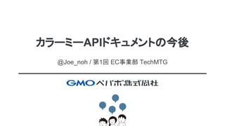 カラーミーAPIドキュメントの今後
@Joe_noh / 第1回 EC事業部 TechMTG
 