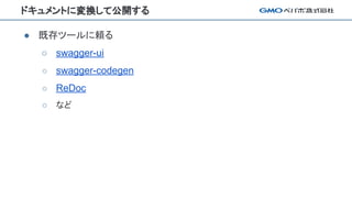 ドキュメントに変換して公開する
● 既存ツールに頼る
○ swagger-ui
○ swagger-codegen
○ ReDoc
○ など
 