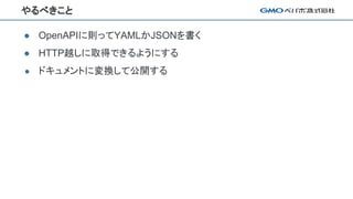 やるべきこと
● OpenAPIに則ってYAMLかJSONを書く
● HTTP越しに取得できるようにする
● ドキュメントに変換して公開する
 
