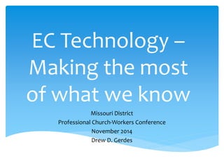EC Technology – 
Making the most 
of what we know 
Missouri District 
Professional Church-Workers Conference 
November 2014 
Drew D. Gerdes 
 