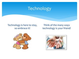 Technology 
Technology is here to stay, 
so embrace it! 
Think of the many ways 
technology is your friend! 
 