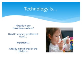 Technology Is… 
Already in our 
classroom…where? 
Used in a variety of different 
ways… 
Important… 
Already in the hands of the 
children… 
 