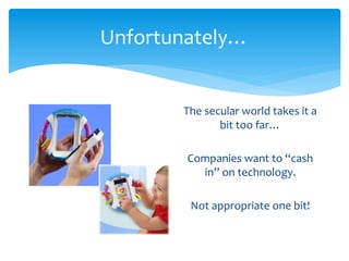 Unfortunately… 
The secular world takes it a 
bit too far… 
Companies want to “cash 
in” on technology. 
Not appropriate one bit! 
 