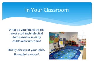 In Your Classroom 
What do you find to be the 
most used technological 
items used in an early 
childhood classroom? 
Briefly discuss at your table. 
Be ready to report! 
 