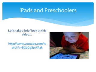 iPads and Preschoolers 
Let’s take a brief look at this 
video… 
http://www.youtube.com/w 
atch?v=BGbDgSpWAak 
 