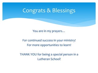 Congrats & Blessings 
You are in my prayers… 
For continued success in your ministry! 
For more opportunities to learn! 
THANK YOU for being a special person in a 
Lutheran School! 
 