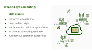 What is Edge Computing?
Main aspects
● resources virtualization
● close to data origin
● low latency for real time apps <2...