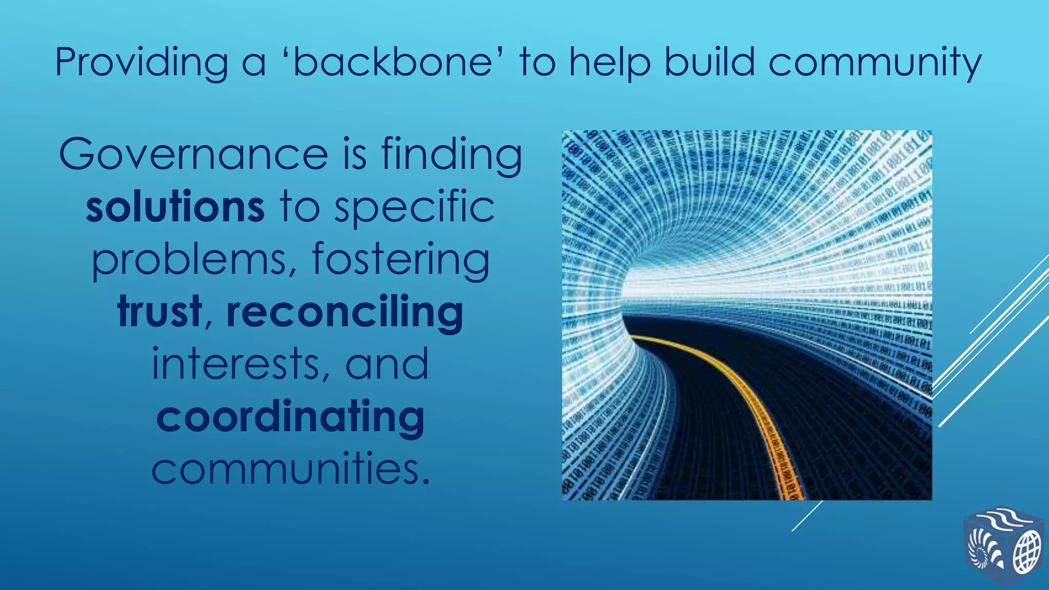 Providing a „backbone‟ to help build community

Governance is finding
solutions to specific
problems, fostering
trust, reconciling
interests, and
coordinating
communities.

 