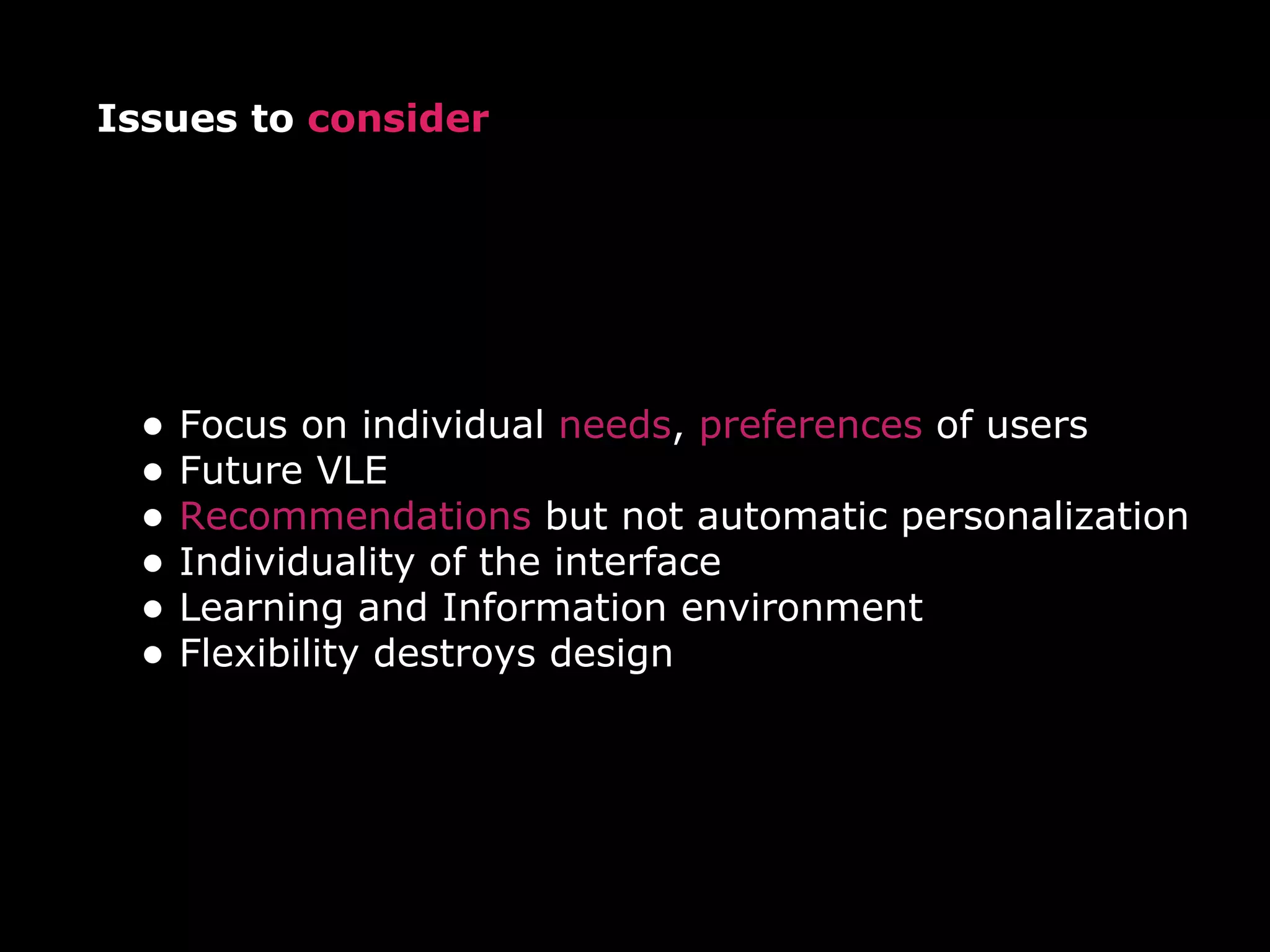 Issues to  consider Focus on individual  needs ,  preferences  of users  Future VLE Recommendations  but not automatic personalization Individuality of the interface Learning and Information environment Flexibility destroys design 