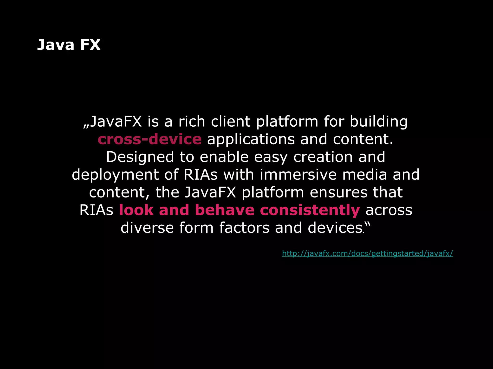 Java FX „ JavaFX is a rich client platform for building  cross-device  applications and content. Designed to enable easy creation and deployment of RIAs with immersive media and content, the JavaFX platform ensures that RIAs  look and behave consistently  across diverse form factors and devices . “ http://javafx.com/docs/gettingstarted/javafx/ 