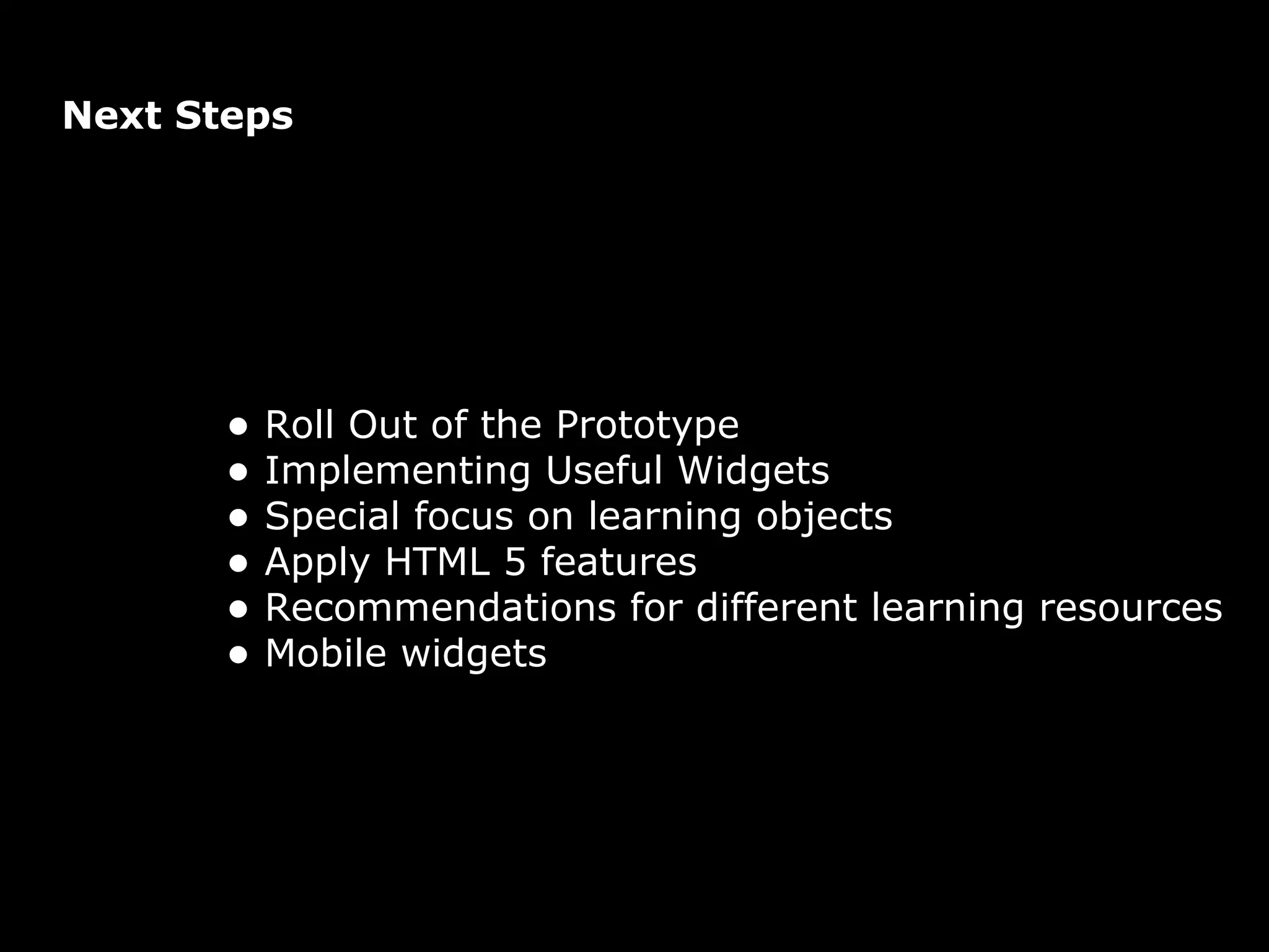 s Next Steps Roll Out of the Prototype  Implementing Useful Widgets Special focus on learning objects Apply HTML 5 features Recommendations for different learning resources Mobile widgets 