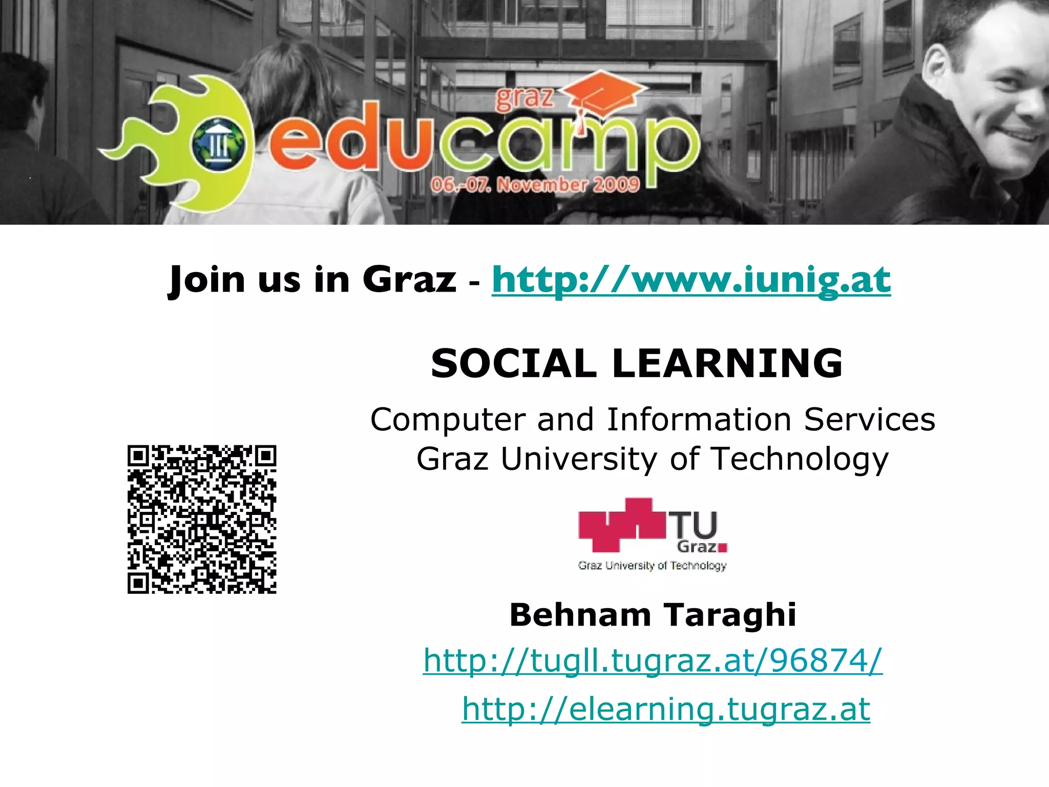 SOCIAL LEARNING Computer and Information Services Graz University of Technology Behnam Taraghi http://elearning.tugraz.at http://tugll. tugraz .at /96874/ Join us in Graz  -  http://www.iunig.at 